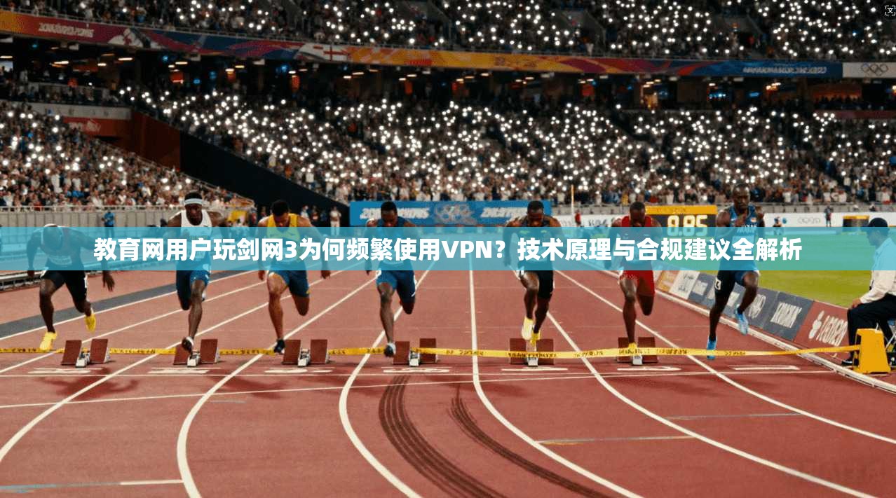 教育网用户玩剑网3为何频繁使用VPN？技术原理与合规建议全解析
