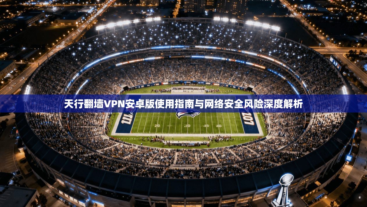 天行翻墙VPN安卓版使用指南与网络安全风险深度解析