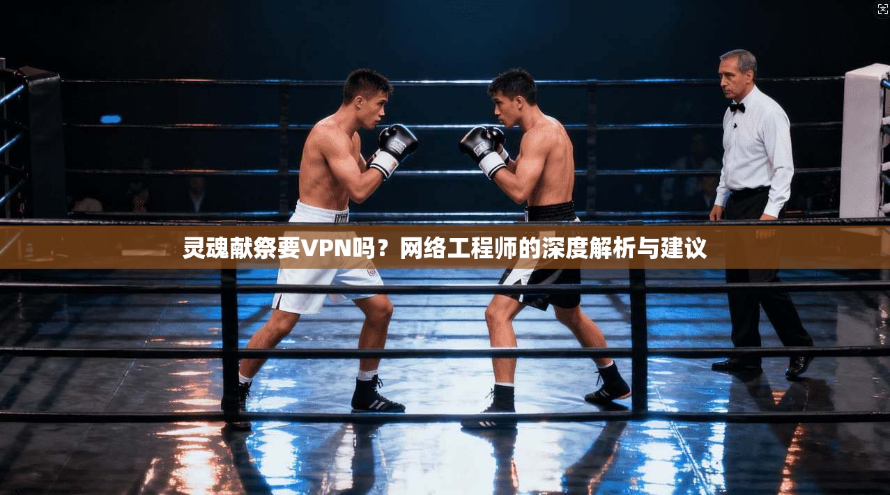 灵魂献祭要VPN吗？网络工程师的深度解析与建议