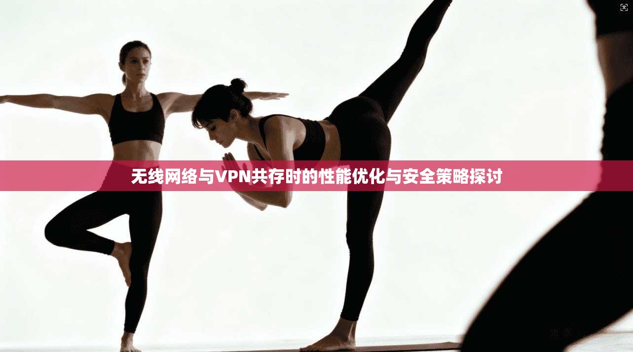无线网络与VPN共存时的性能优化与安全策略探讨