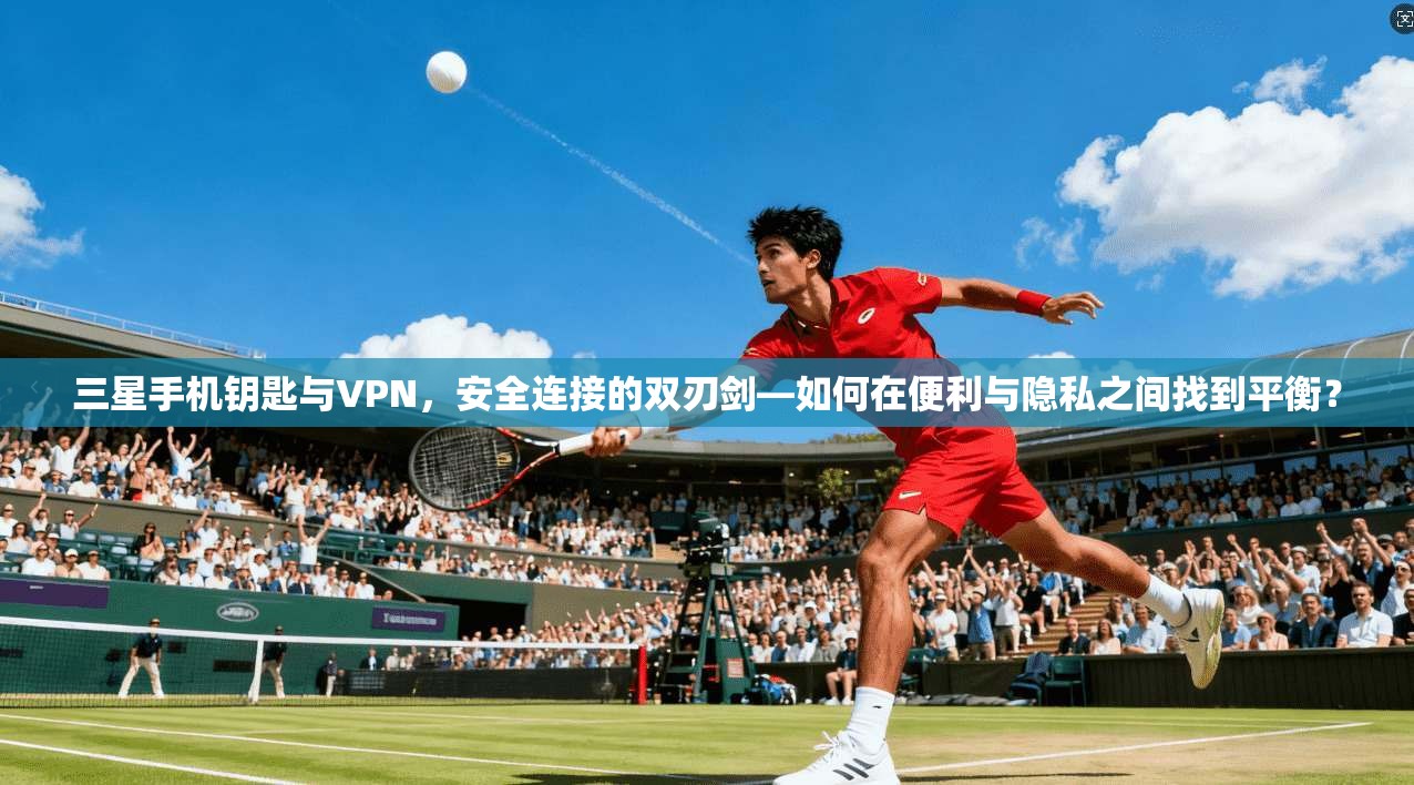 三星手机钥匙与VPN，安全连接的双刃剑—如何在便利与隐私之间找到平衡？