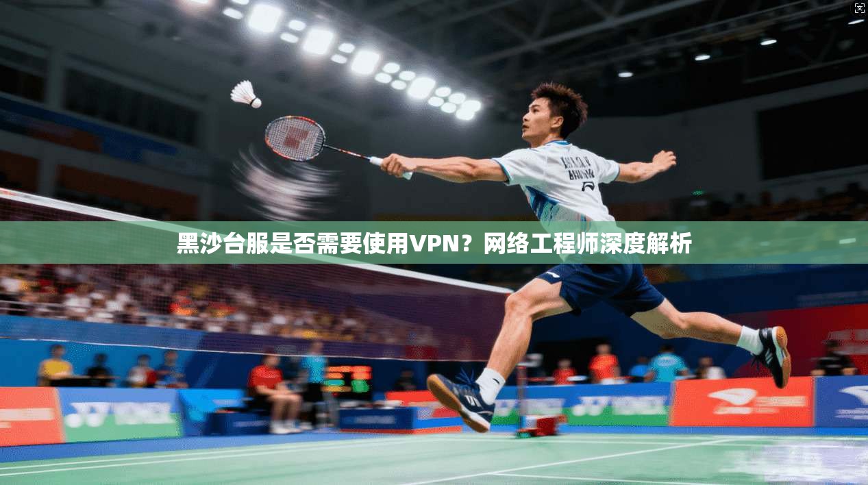 黑沙台服是否需要使用VPN？网络工程师深度解析