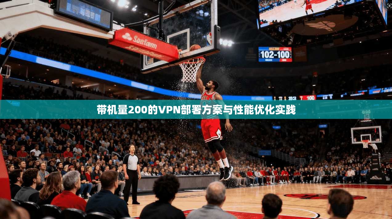 带机量200的VPN部署方案与性能优化实践