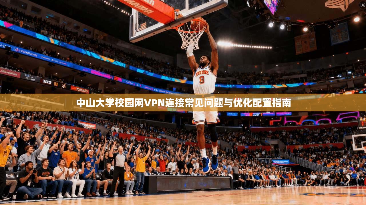 中山大学校园网VPN连接常见问题与优化配置指南