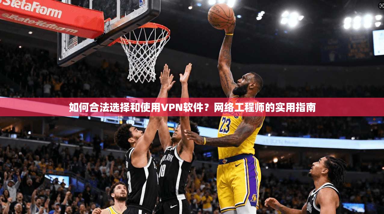 如何合法选择和使用VPN软件？网络工程师的实用指南