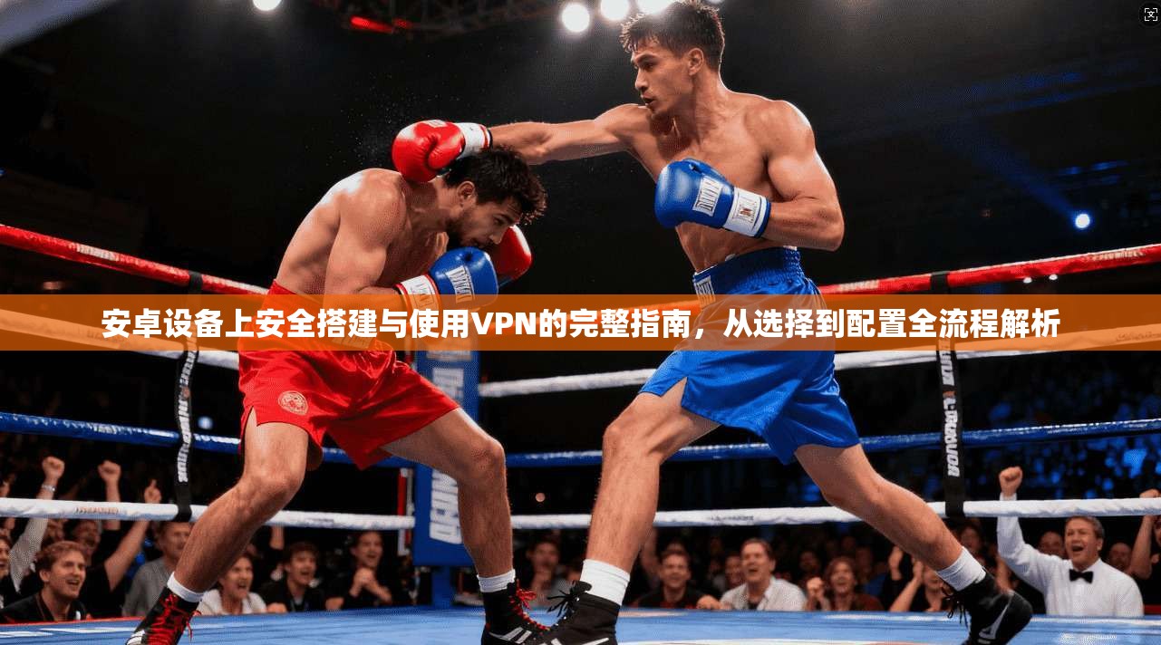 安卓设备上安全搭建与使用VPN的完整指南，从选择到配置全流程解析