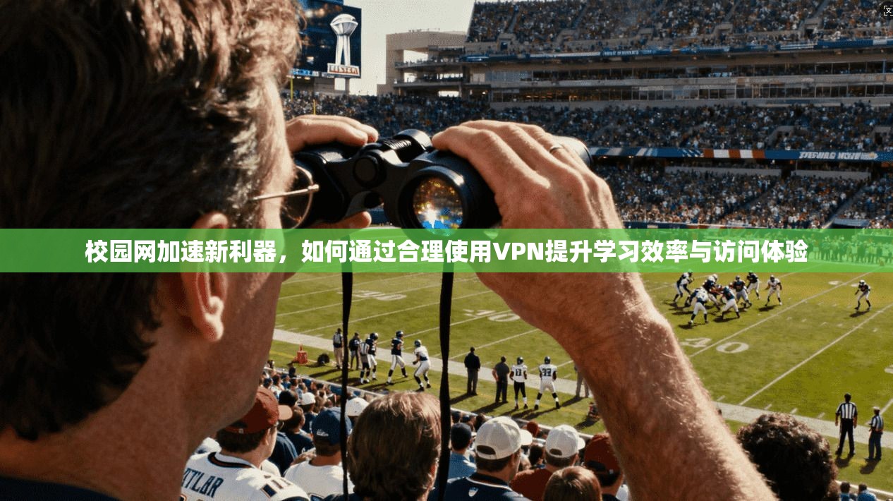 校园网加速新利器，如何通过合理使用VPN提升学习效率与访问体验