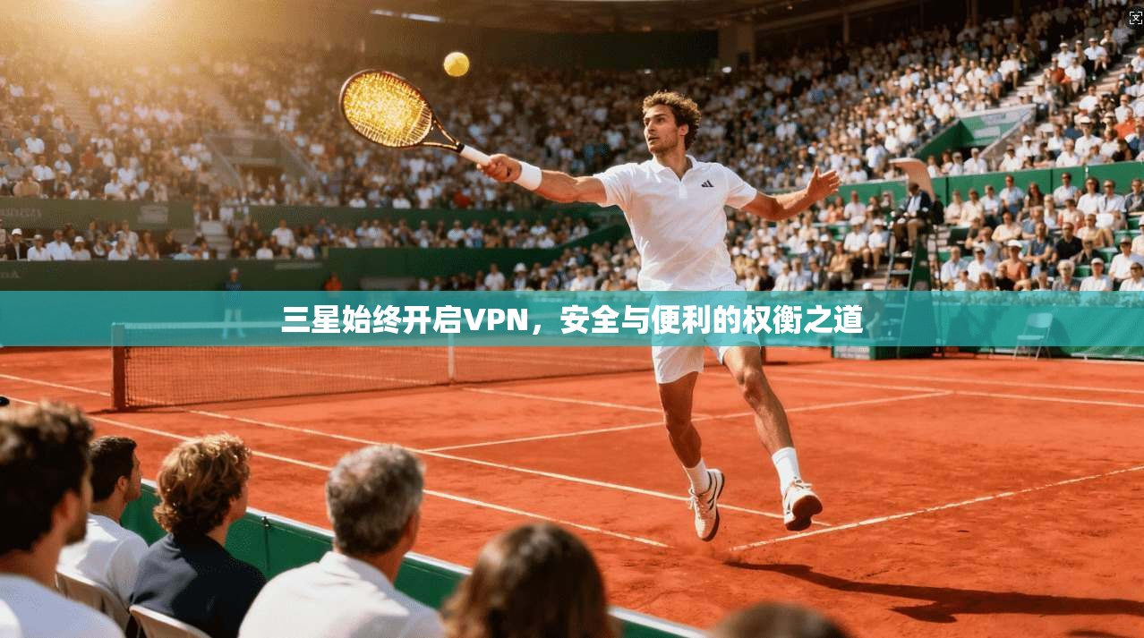 三星始终开启VPN，安全与便利的权衡之道
