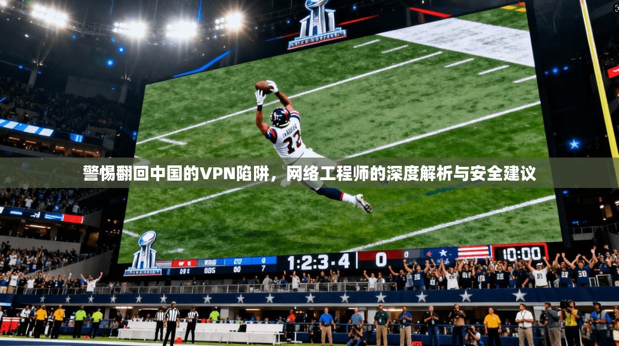 警惕翻回中国的VPN陷阱，网络工程师的深度解析与安全建议