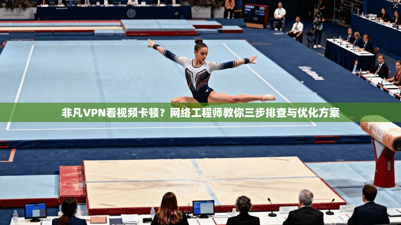 非凡VPN看视频卡顿？网络工程师教你三步排查与优化方案
