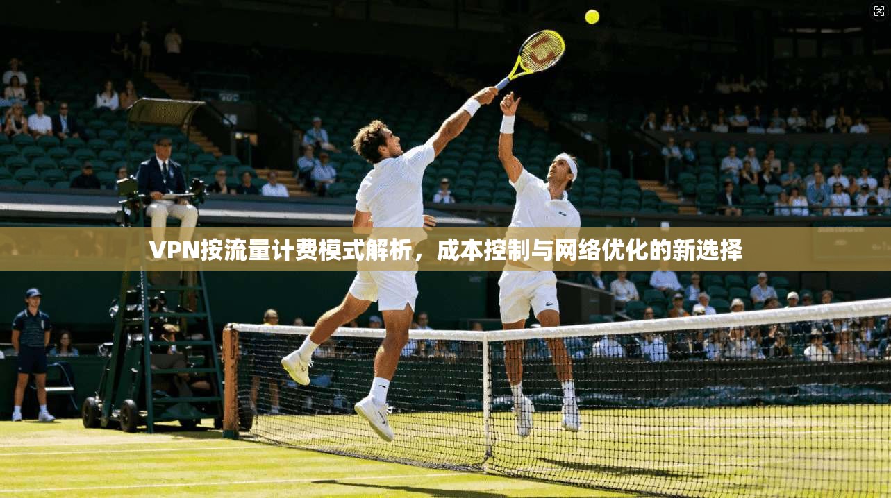 VPN按流量计费模式解析，成本控制与网络优化的新选择