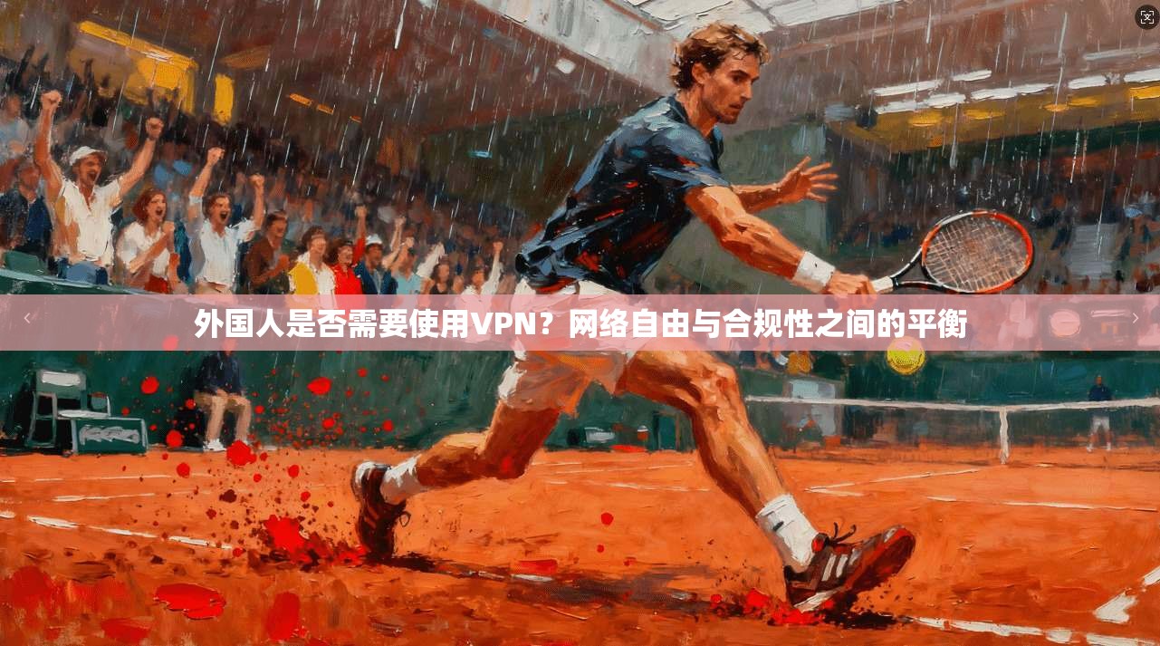 外国人是否需要使用VPN？网络自由与合规性之间的平衡