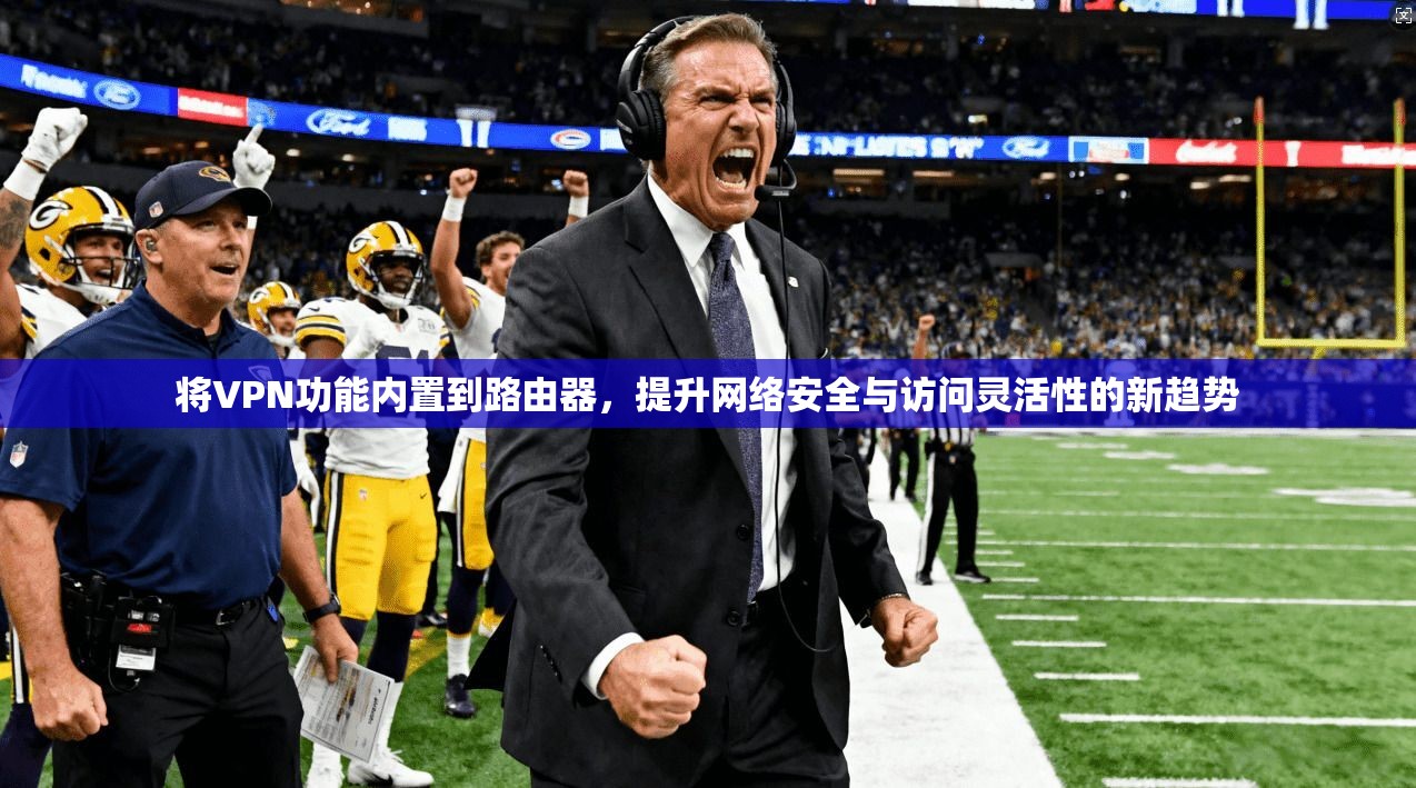 将VPN功能内置到路由器，提升网络安全与访问灵活性的新趋势