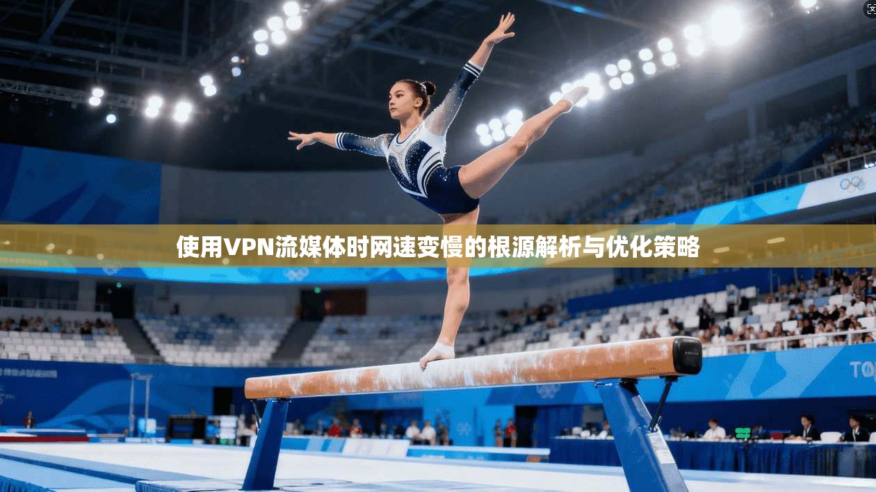 使用VPN流媒体时网速变慢的根源解析与优化策略