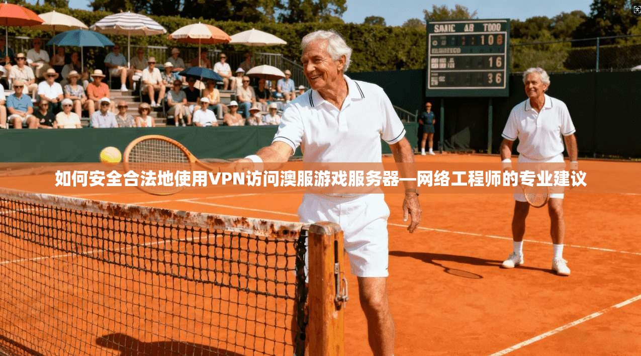 如何安全合法地使用VPN访问澳服游戏服务器—网络工程师的专业建议