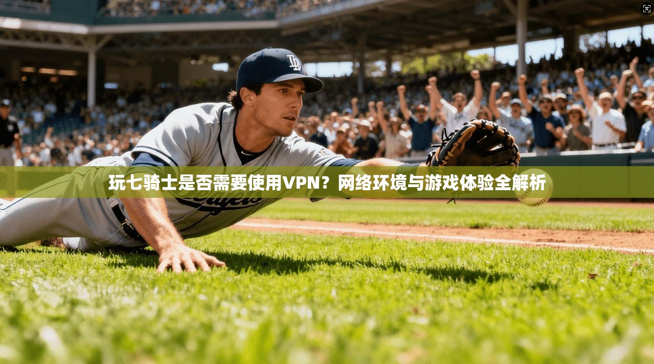 玩七骑士是否需要使用VPN？网络环境与游戏体验全解析