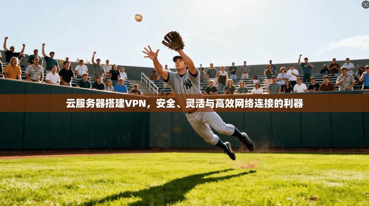 云服务器搭建VPN，安全、灵活与高效网络连接的利器