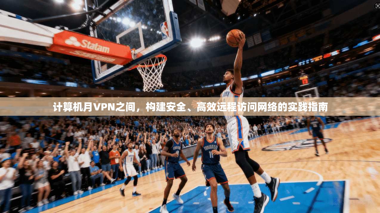 计算机月VPN之间，构建安全、高效远程访问网络的实践指南