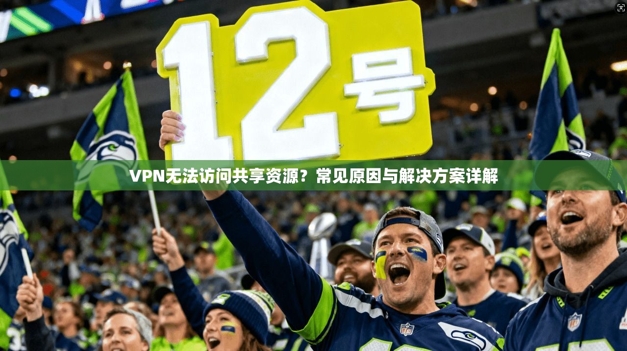 VPN无法访问共享资源？常见原因与解决方案详解
