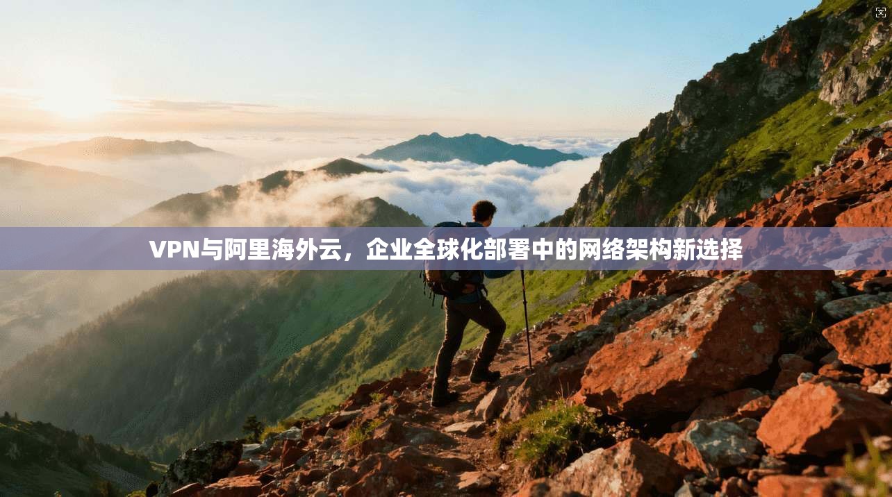 VPN与阿里海外云，企业全球化部署中的网络架构新选择
