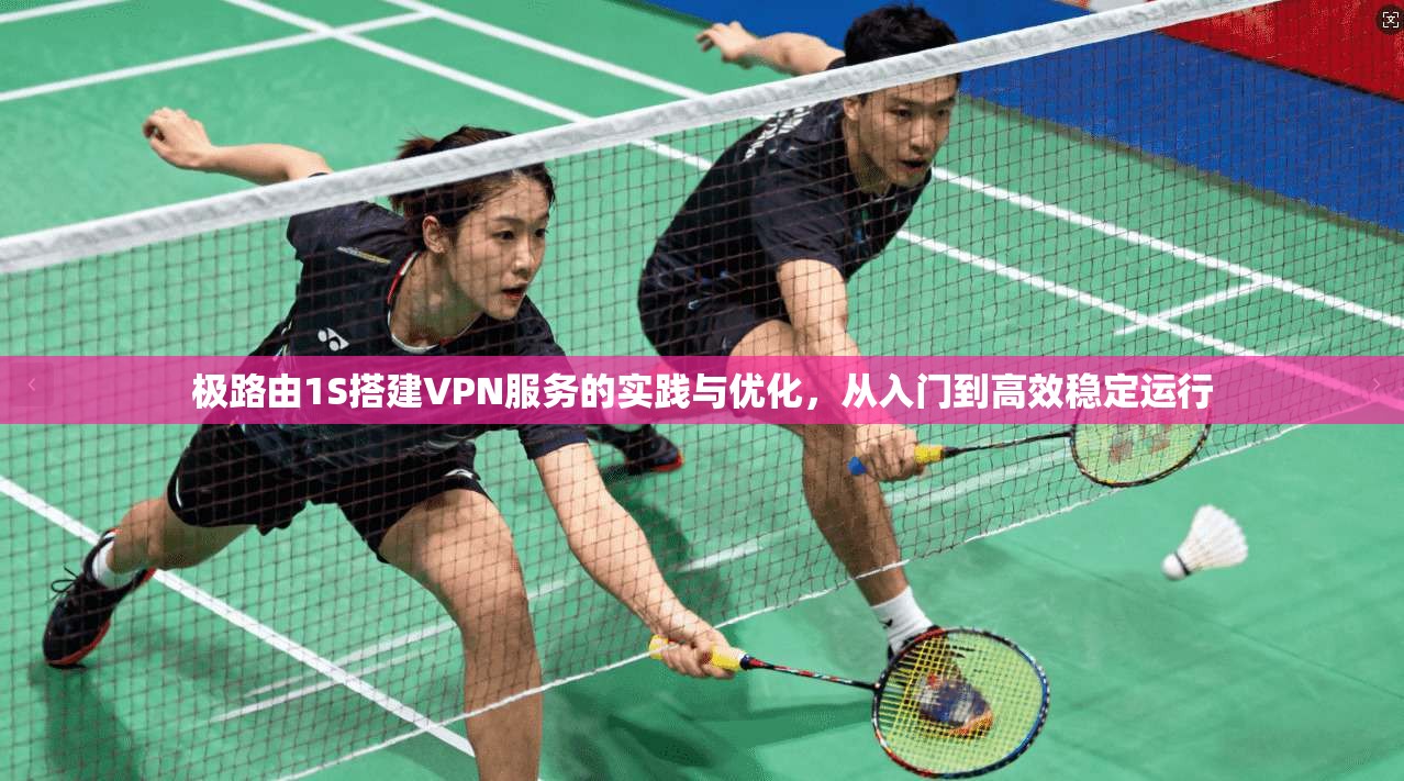 极路由1S搭建VPN服务的实践与优化，从入门到高效稳定运行