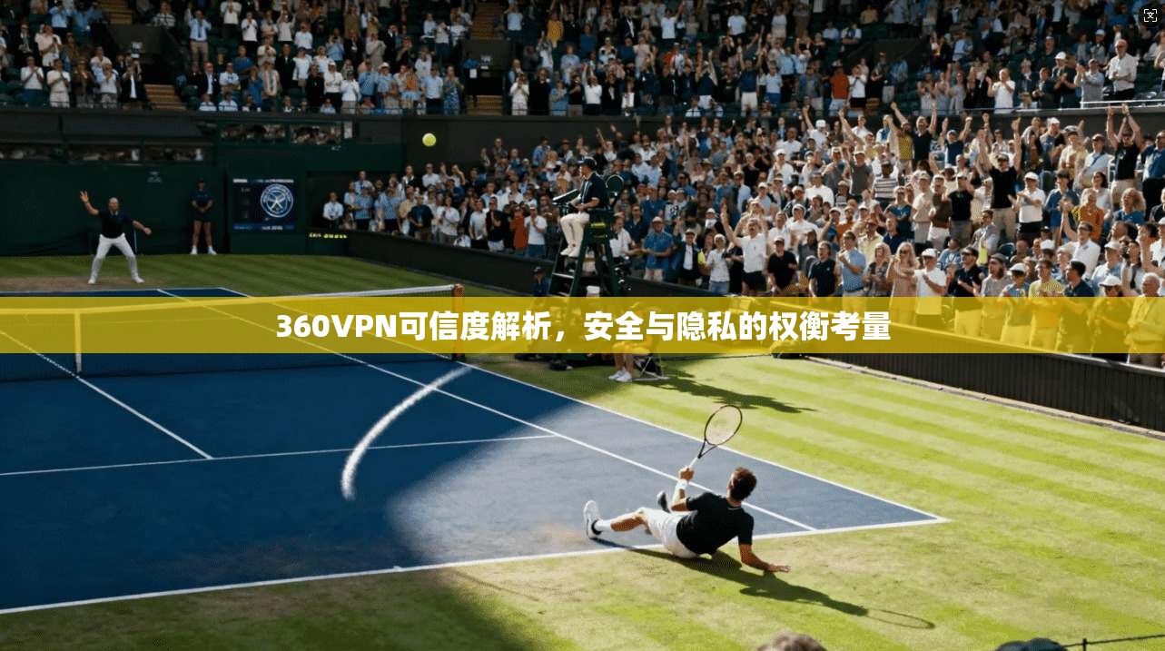 360VPN可信度解析，安全与隐私的权衡考量