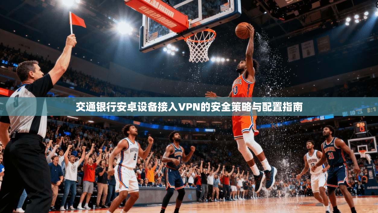 交通银行安卓设备接入VPN的安全策略与配置指南