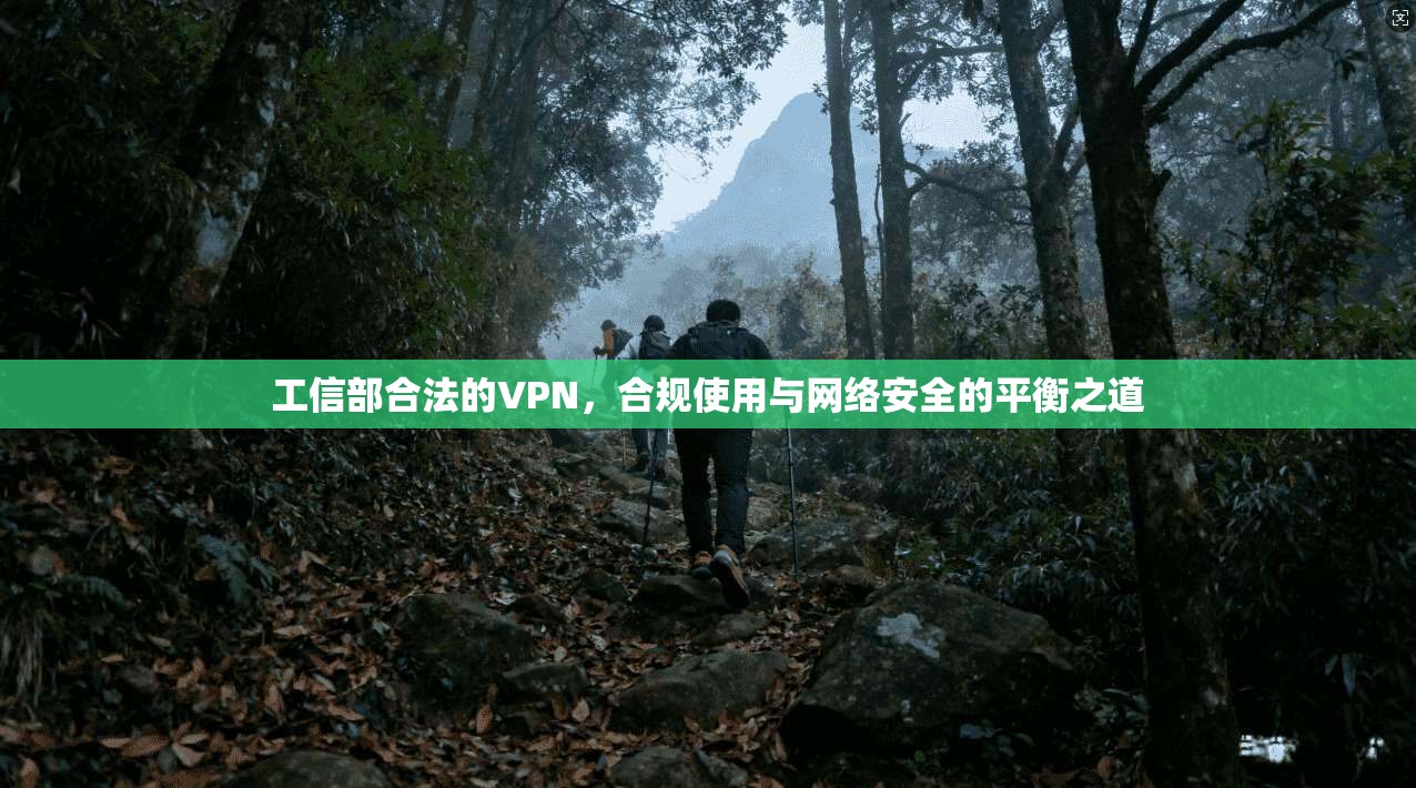 工信部合法的VPN，合规使用与网络安全的平衡之道