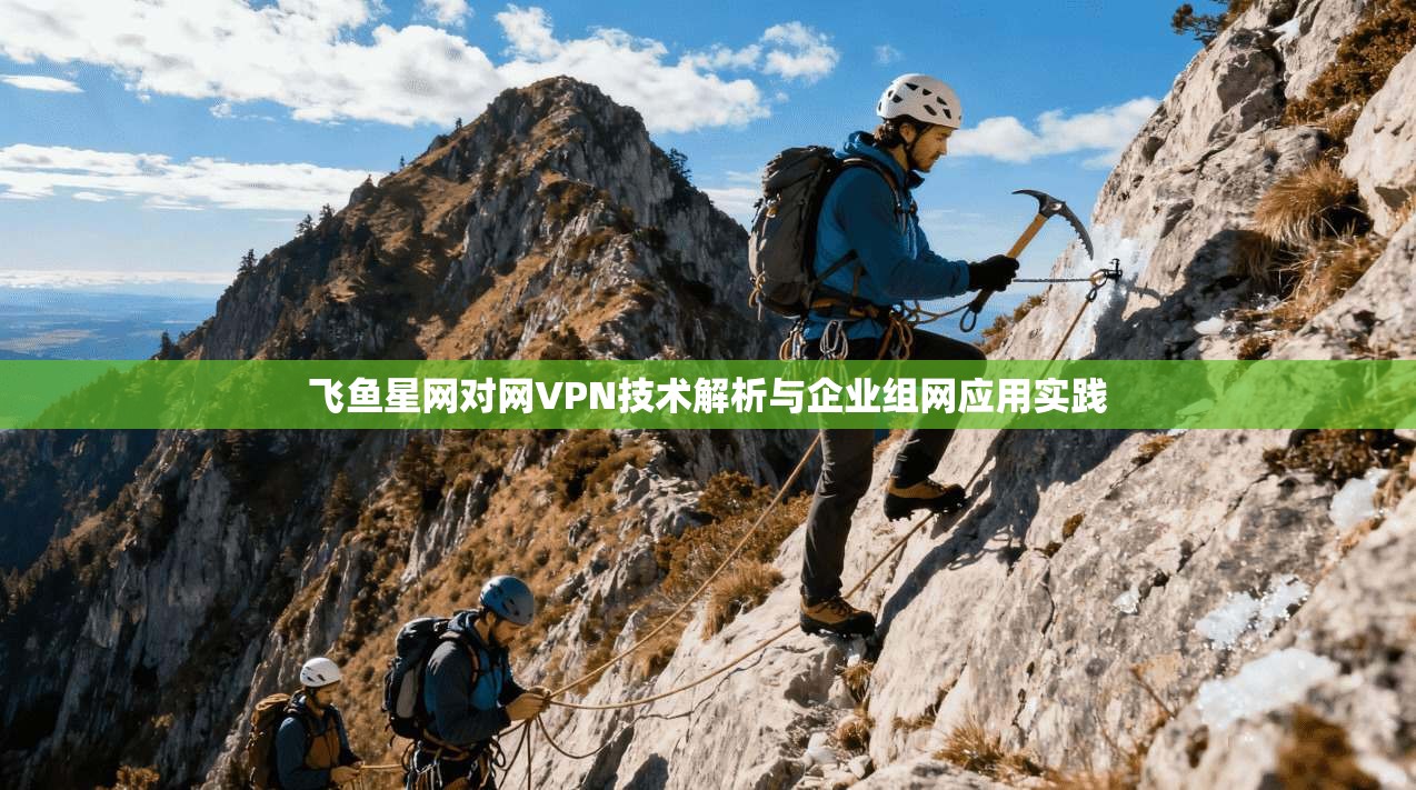 飞鱼星网对网VPN技术解析与企业组网应用实践