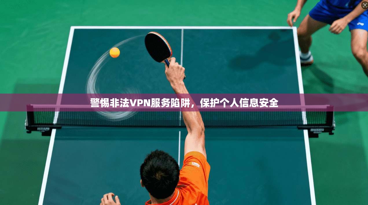 警惕非法VPN服务陷阱，保护个人信息安全