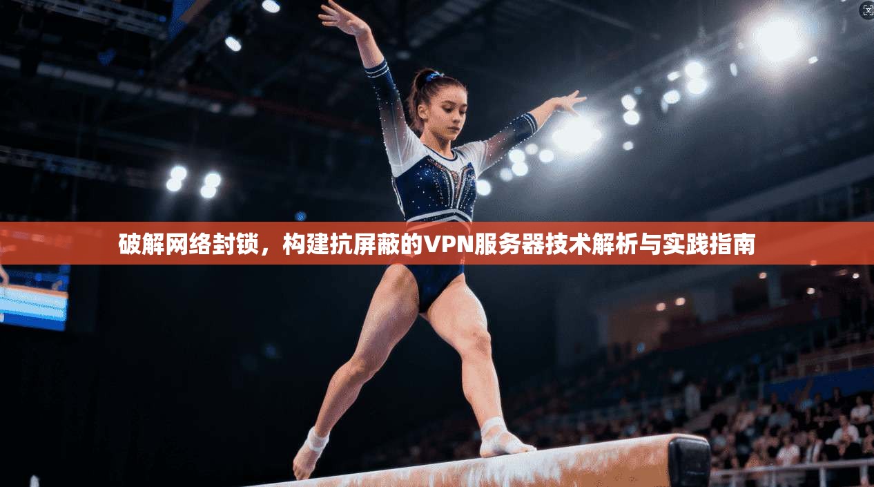 破解网络封锁，构建抗屏蔽的VPN服务器技术解析与实践指南