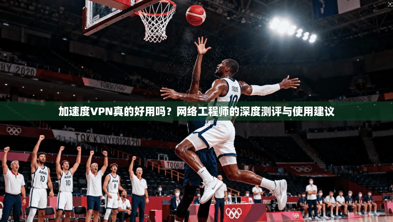 加速度VPN真的好用吗？网络工程师的深度测评与使用建议