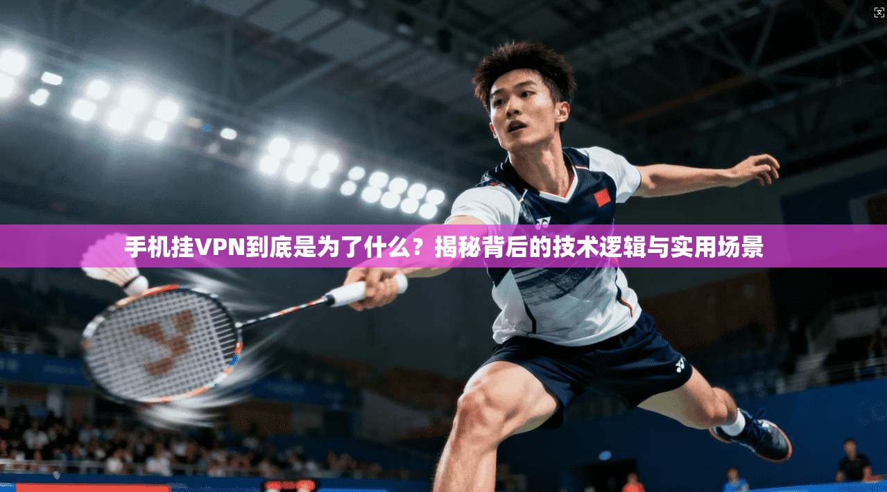 手机挂VPN到底是为了什么？揭秘背后的技术逻辑与实用场景