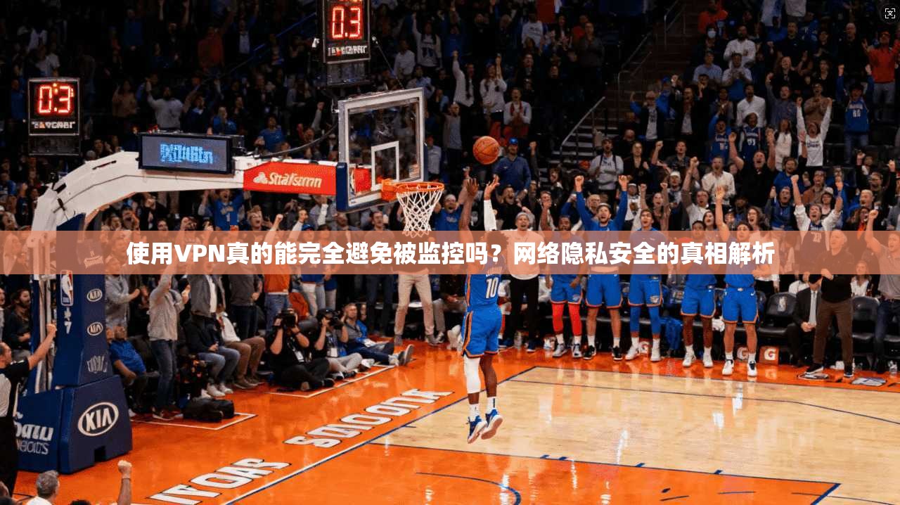 使用VPN真的能完全避免被监控吗？网络隐私安全的真相解析