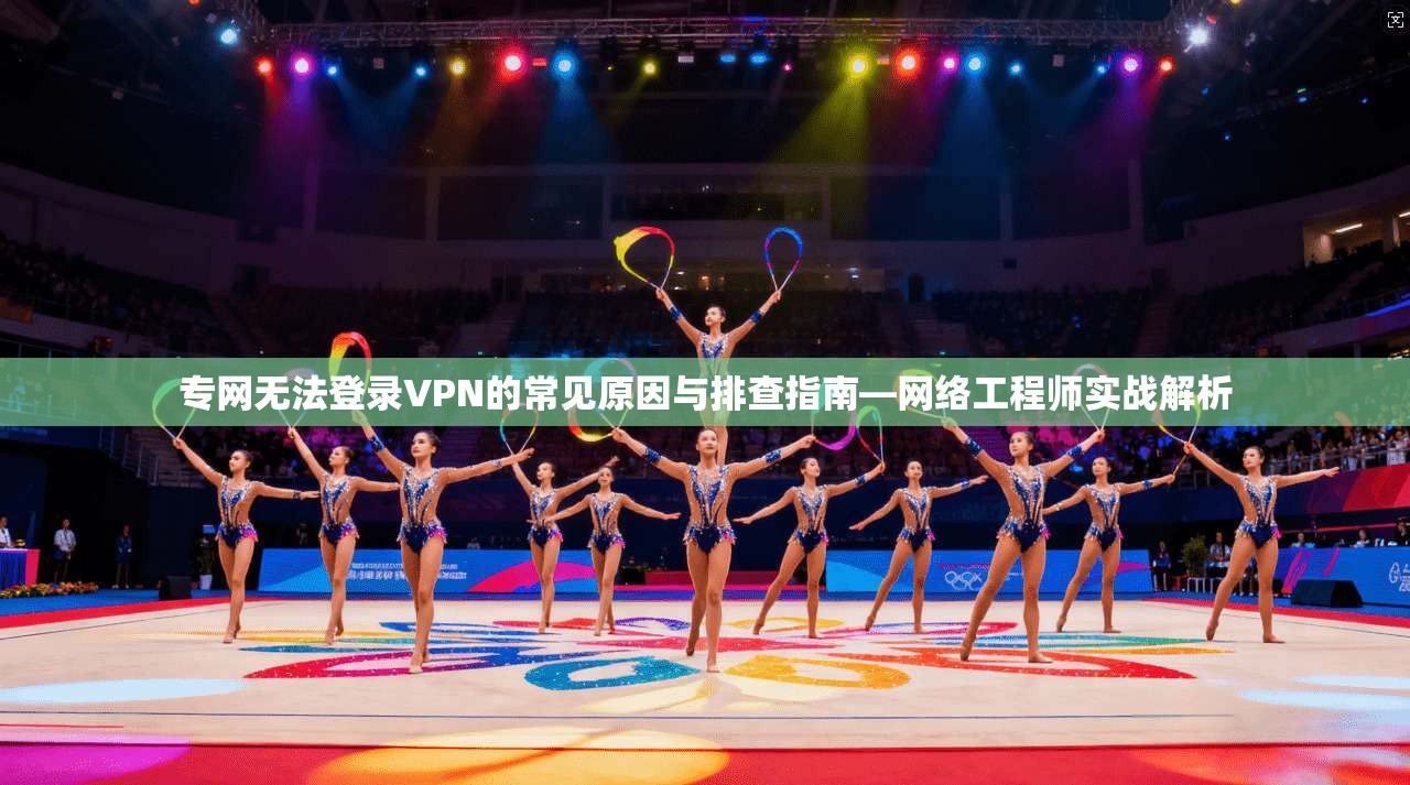 专网无法登录VPN的常见原因与排查指南—网络工程师实战解析
