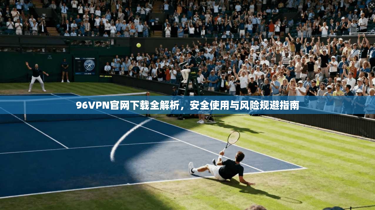 96VPN官网下载全解析，安全使用与风险规避指南