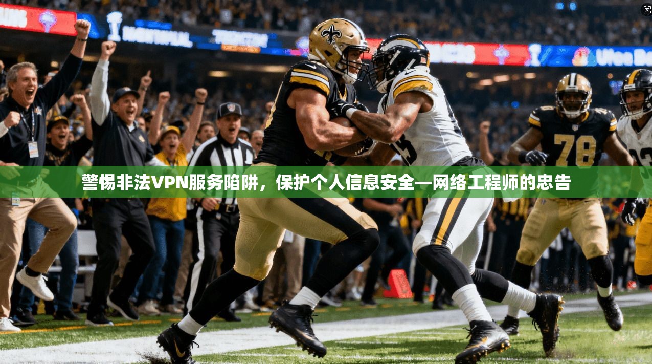 警惕非法VPN服务陷阱，保护个人信息安全—网络工程师的忠告