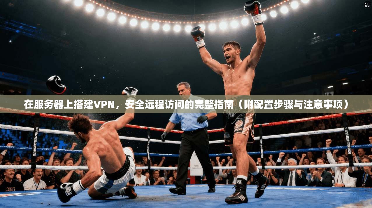 在服务器上搭建VPN，安全远程访问的完整指南（附配置步骤与注意事项）