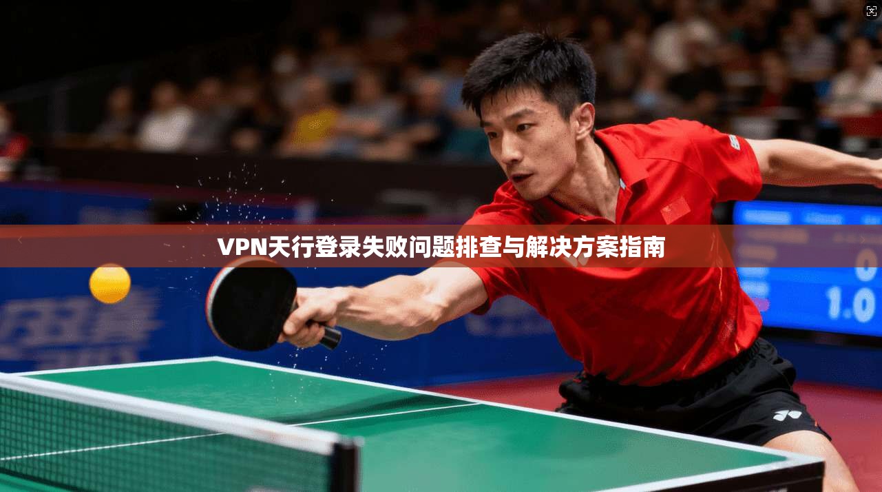 VPN天行登录失败问题排查与解决方案指南
