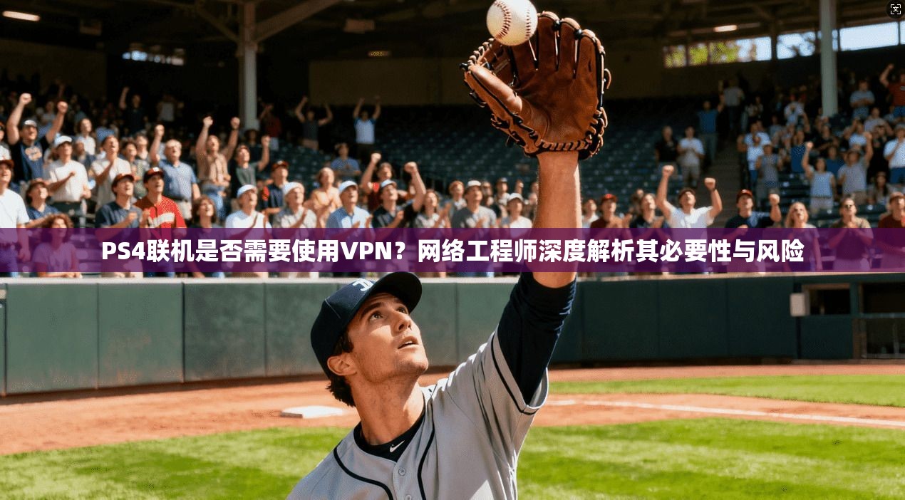 PS4联机是否需要使用VPN？网络工程师深度解析其必要性与风险