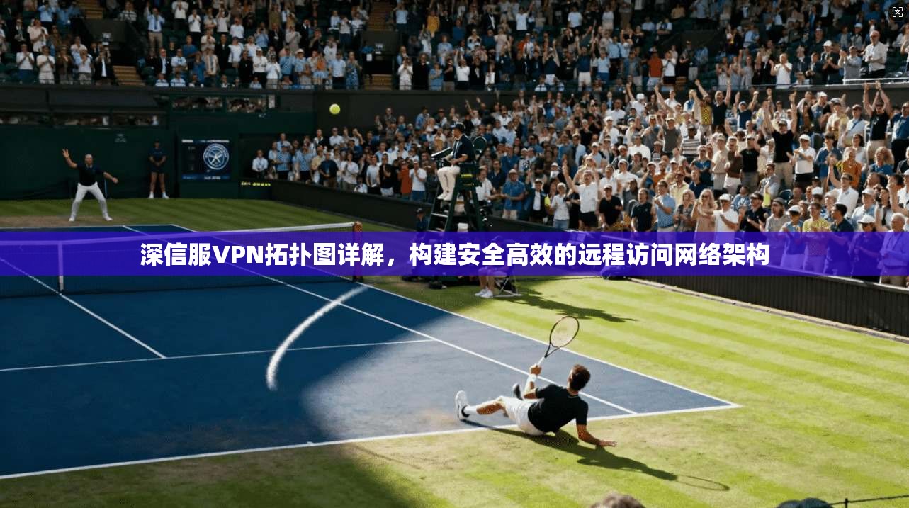 深信服VPN拓扑图详解，构建安全高效的远程访问网络架构