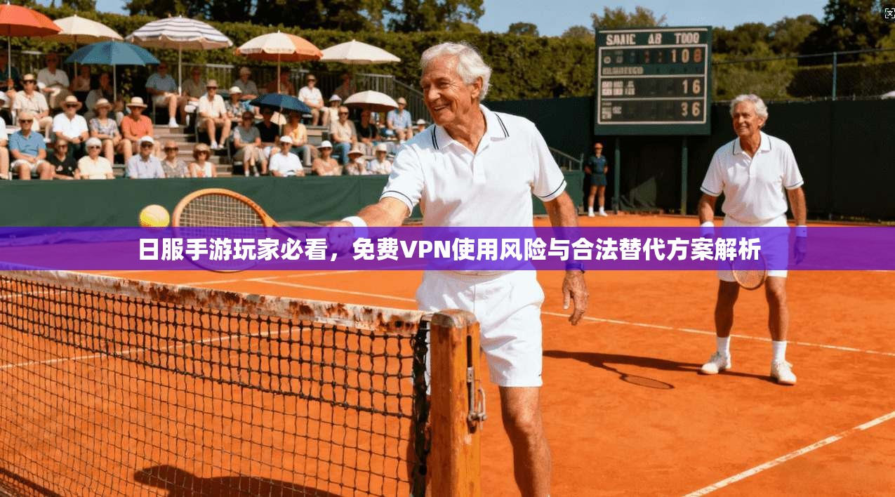 日服手游玩家必看，免费VPN使用风险与合法替代方案解析