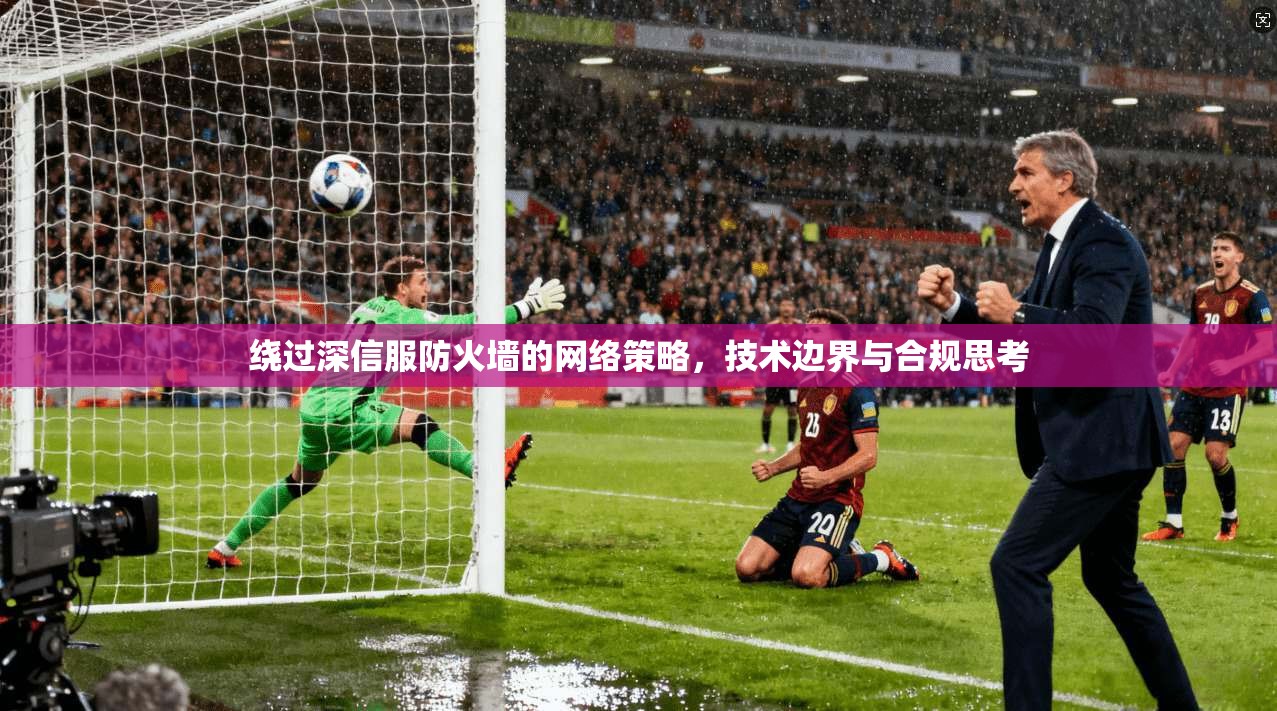 绕过深信服防火墙的网络策略，技术边界与合规思考
