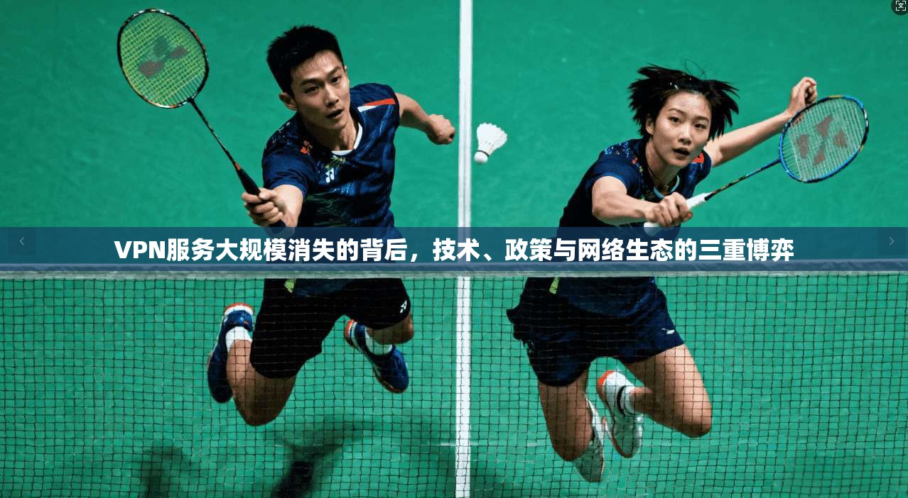 VPN服务大规模消失的背后，技术、政策与网络生态的三重博弈