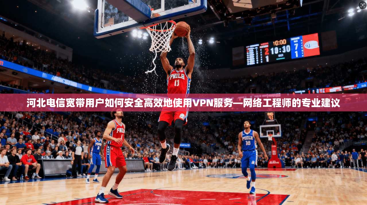 河北电信宽带用户如何安全高效地使用VPN服务—网络工程师的专业建议