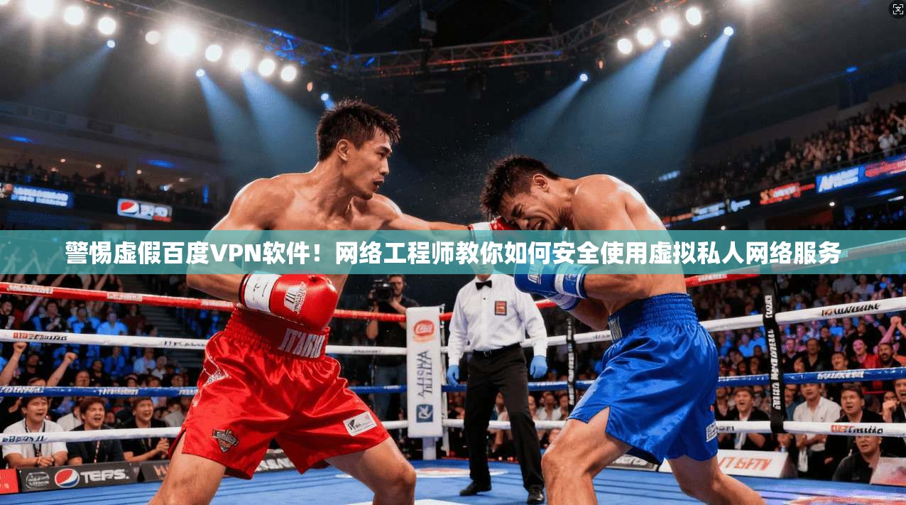 警惕虚假百度VPN软件！网络工程师教你如何安全使用虚拟私人网络服务
