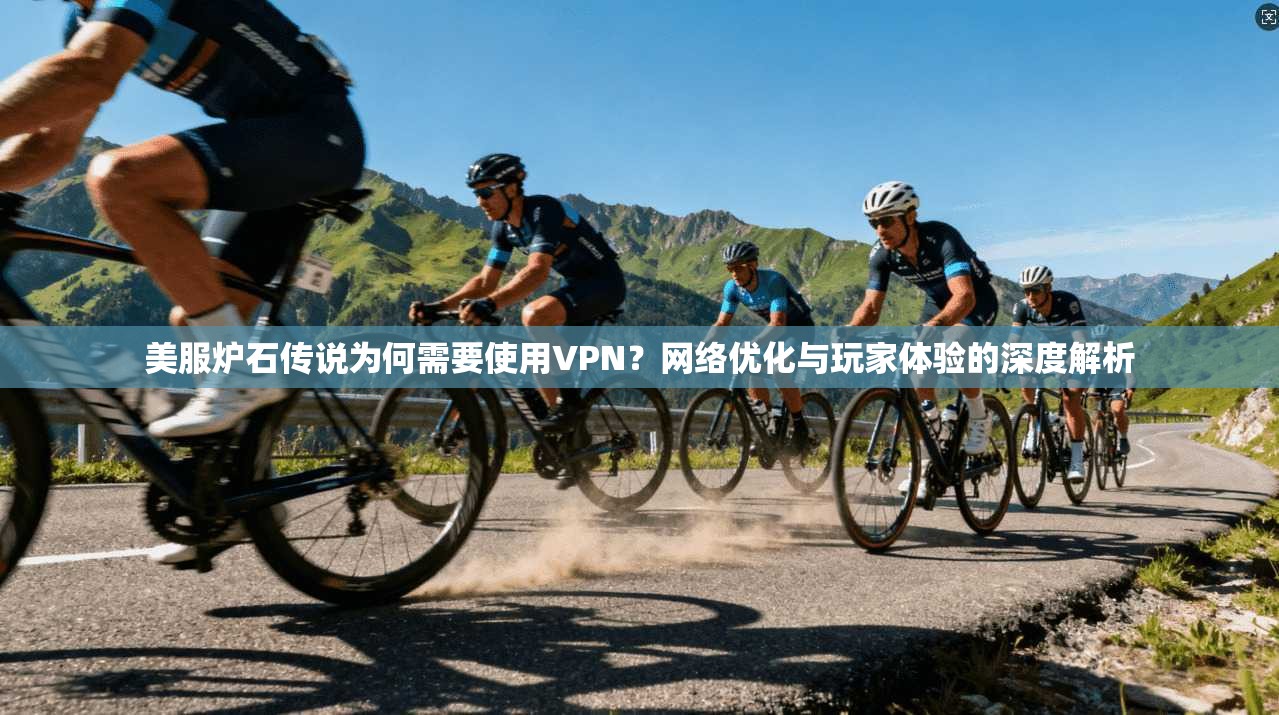 美服炉石传说为何需要使用VPN？网络优化与玩家体验的深度解析