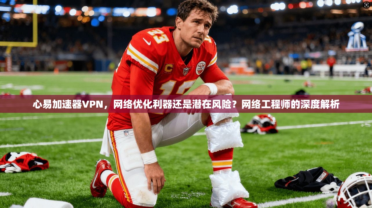 心易加速器VPN，网络优化利器还是潜在风险？网络工程师的深度解析