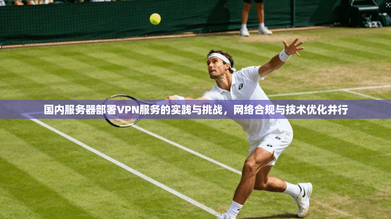 国内服务器部署VPN服务的实践与挑战，网络合规与技术优化并行