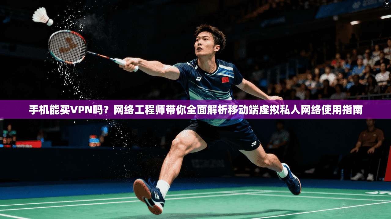 手机能买VPN吗？网络工程师带你全面解析移动端虚拟私人网络使用指南
